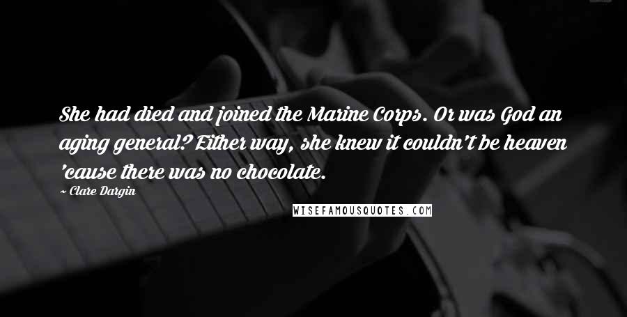 Clare Dargin Quotes: She had died and joined the Marine Corps. Or was God an aging general? Either way, she knew it couldn't be heaven 'cause there was no chocolate.