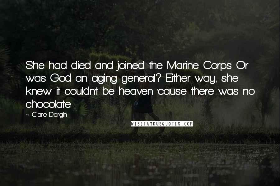 Clare Dargin Quotes: She had died and joined the Marine Corps. Or was God an aging general? Either way, she knew it couldn't be heaven 'cause there was no chocolate.