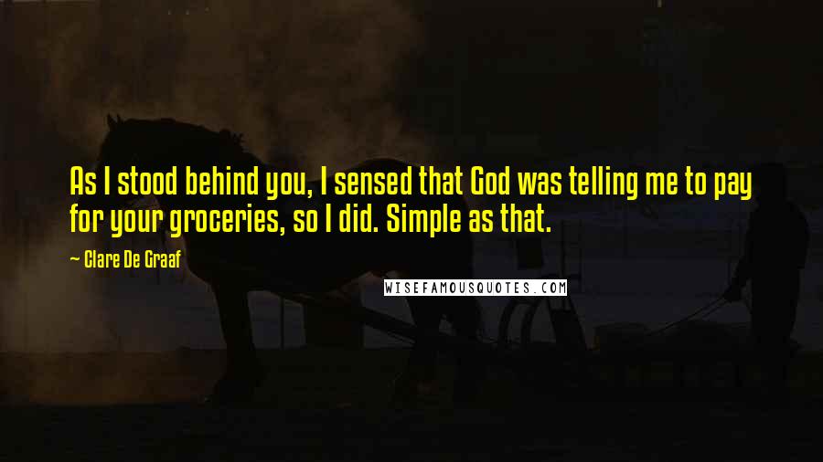 Clare De Graaf Quotes: As I stood behind you, I sensed that God was telling me to pay for your groceries, so I did. Simple as that.