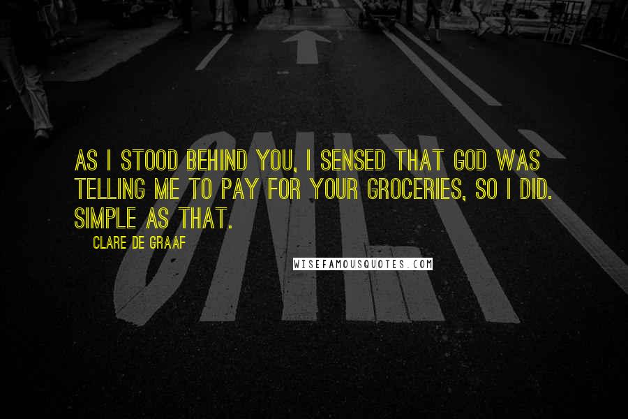 Clare De Graaf Quotes: As I stood behind you, I sensed that God was telling me to pay for your groceries, so I did. Simple as that.