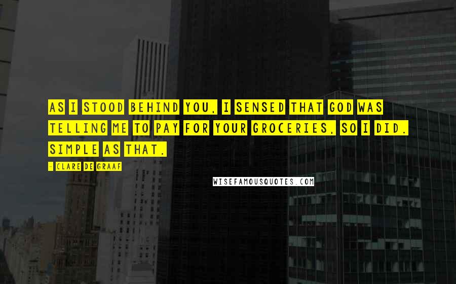 Clare De Graaf Quotes: As I stood behind you, I sensed that God was telling me to pay for your groceries, so I did. Simple as that.