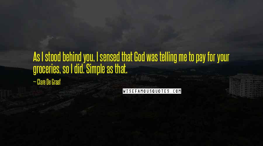 Clare De Graaf Quotes: As I stood behind you, I sensed that God was telling me to pay for your groceries, so I did. Simple as that.