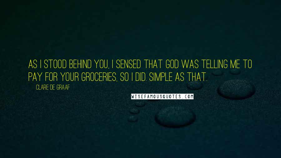 Clare De Graaf Quotes: As I stood behind you, I sensed that God was telling me to pay for your groceries, so I did. Simple as that.