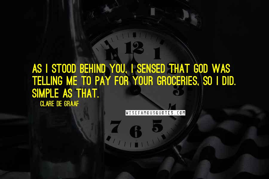Clare De Graaf Quotes: As I stood behind you, I sensed that God was telling me to pay for your groceries, so I did. Simple as that.