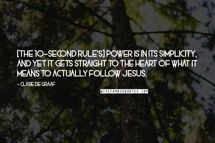 Clare De Graaf Quotes: [The 10-Second Rule's] power is in its simplicity, and yet it gets straight to the heart of what it means to actually follow Jesus.