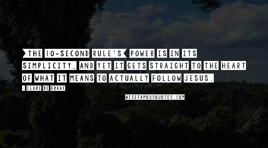 Clare De Graaf Quotes: [The 10-Second Rule's] power is in its simplicity, and yet it gets straight to the heart of what it means to actually follow Jesus.