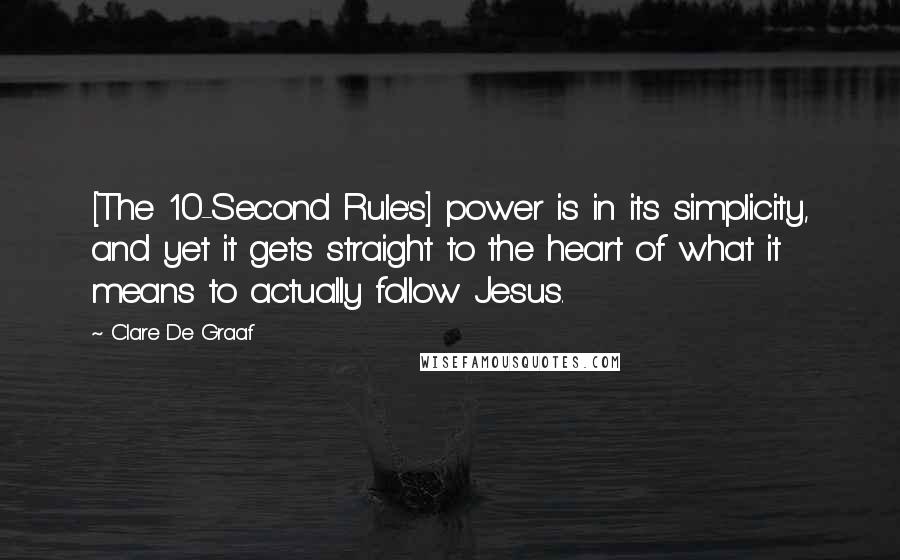 Clare De Graaf Quotes: [The 10-Second Rule's] power is in its simplicity, and yet it gets straight to the heart of what it means to actually follow Jesus.