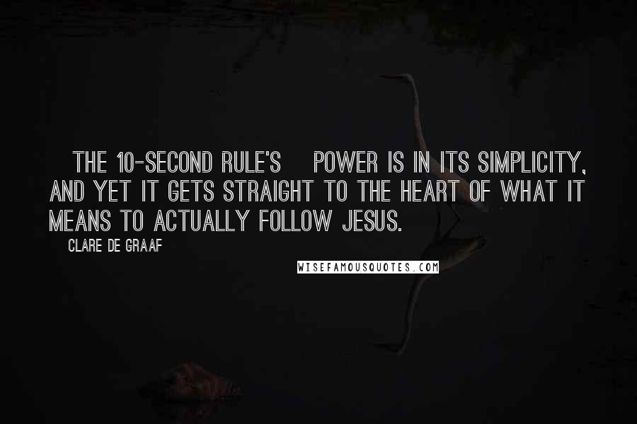 Clare De Graaf Quotes: [The 10-Second Rule's] power is in its simplicity, and yet it gets straight to the heart of what it means to actually follow Jesus.