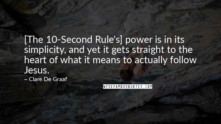 Clare De Graaf Quotes: [The 10-Second Rule's] power is in its simplicity, and yet it gets straight to the heart of what it means to actually follow Jesus.