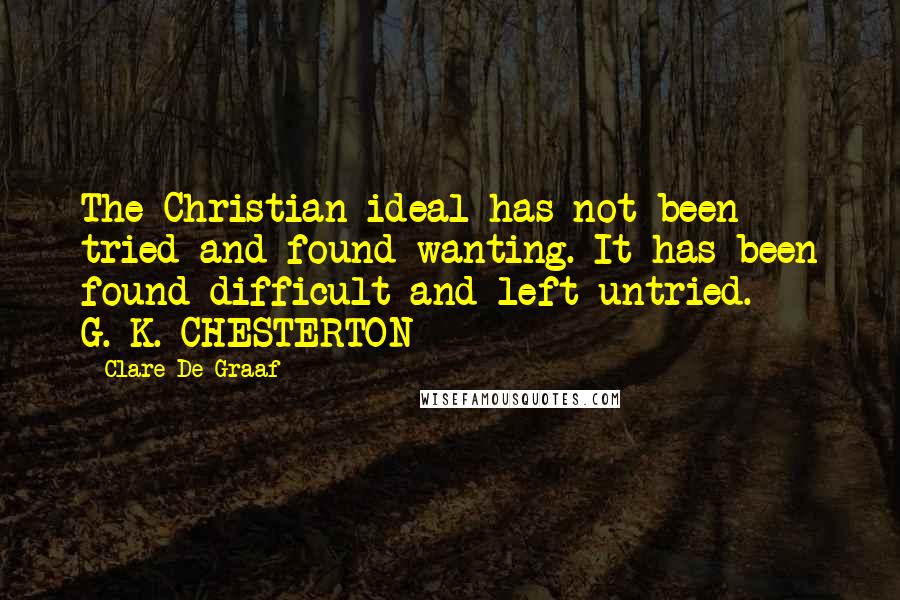 Clare De Graaf Quotes: The Christian ideal has not been tried and found wanting. It has been found difficult and left untried. - G. K. CHESTERTON