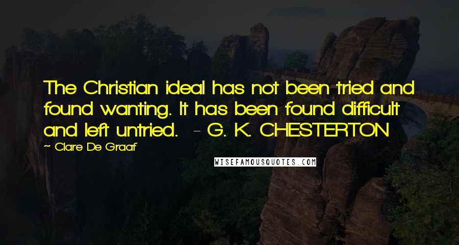 Clare De Graaf Quotes: The Christian ideal has not been tried and found wanting. It has been found difficult and left untried.  - G. K. CHESTERTON