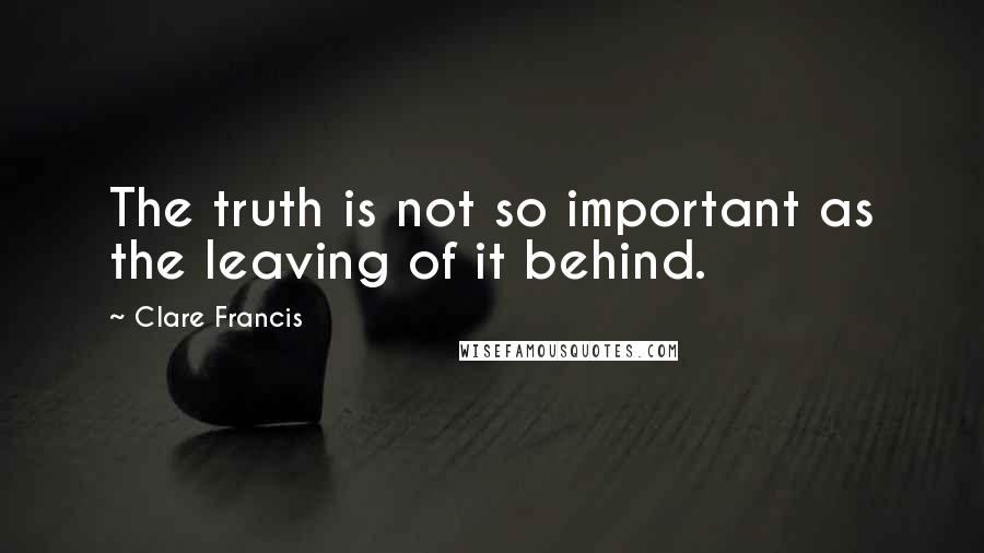 Clare Francis Quotes: The truth is not so important as the leaving of it behind.