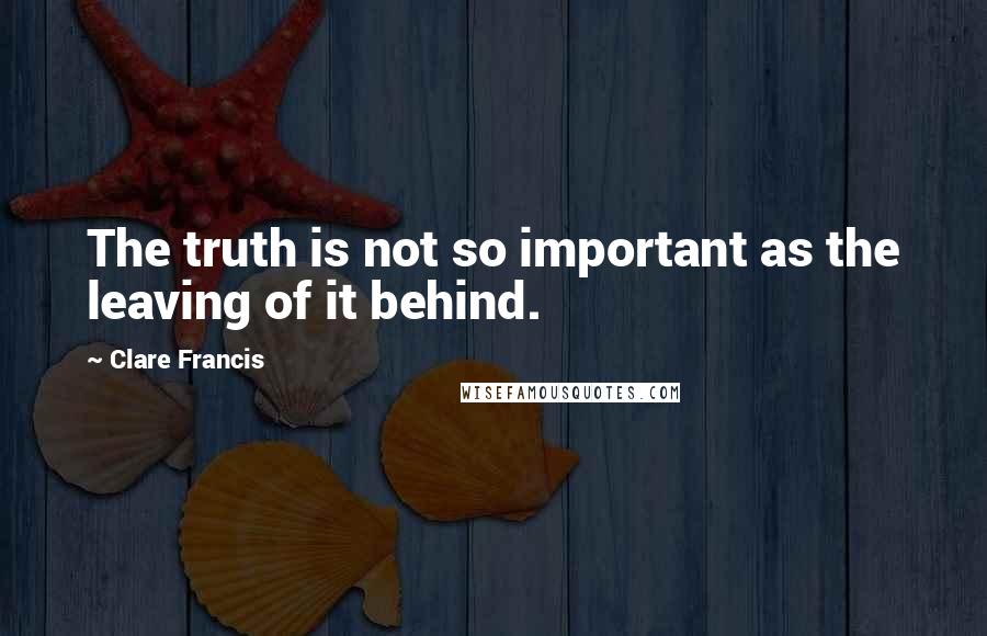 Clare Francis Quotes: The truth is not so important as the leaving of it behind.