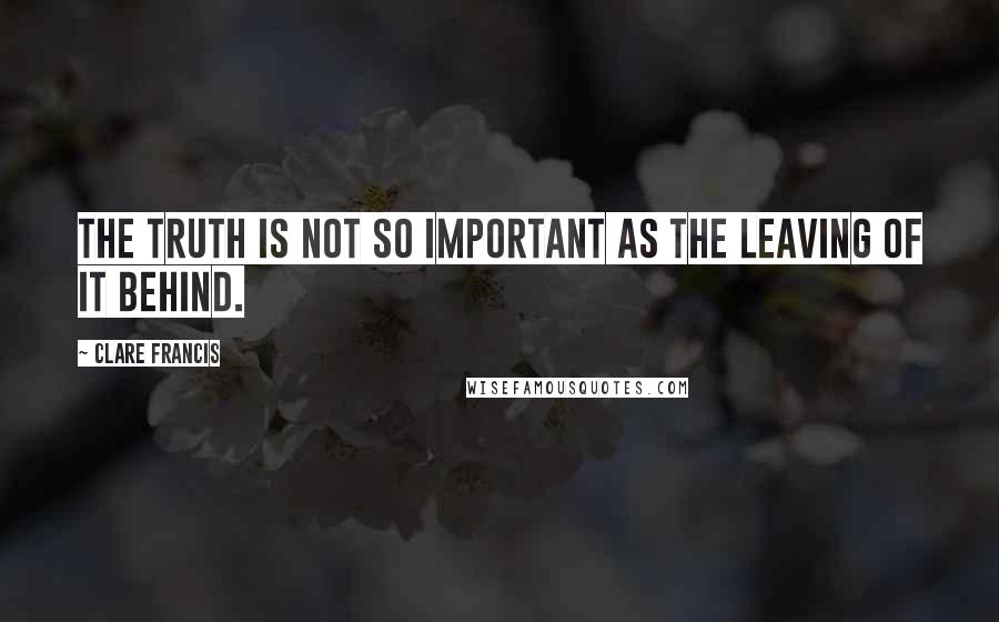 Clare Francis Quotes: The truth is not so important as the leaving of it behind.