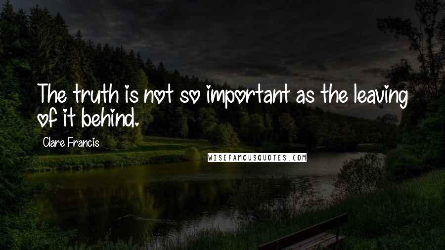 Clare Francis Quotes: The truth is not so important as the leaving of it behind.