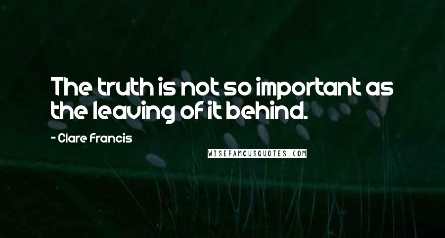 Clare Francis Quotes: The truth is not so important as the leaving of it behind.