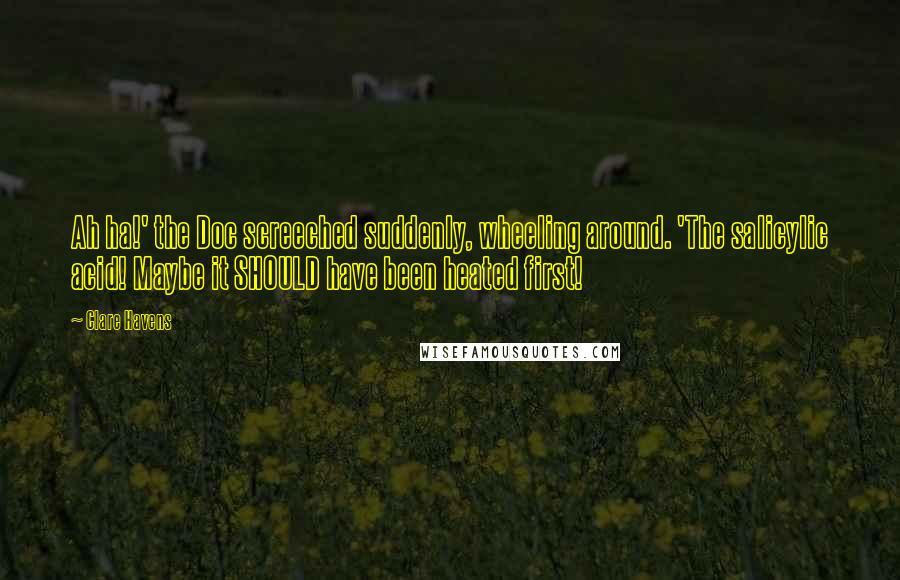 Clare Havens Quotes: Ah ha!' the Doc screeched suddenly, wheeling around. 'The salicylic acid! Maybe it SHOULD have been heated first!