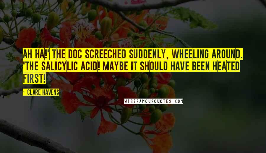 Clare Havens Quotes: Ah ha!' the Doc screeched suddenly, wheeling around. 'The salicylic acid! Maybe it SHOULD have been heated first!