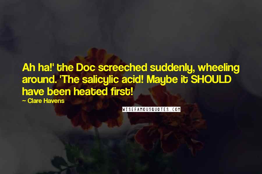 Clare Havens Quotes: Ah ha!' the Doc screeched suddenly, wheeling around. 'The salicylic acid! Maybe it SHOULD have been heated first!