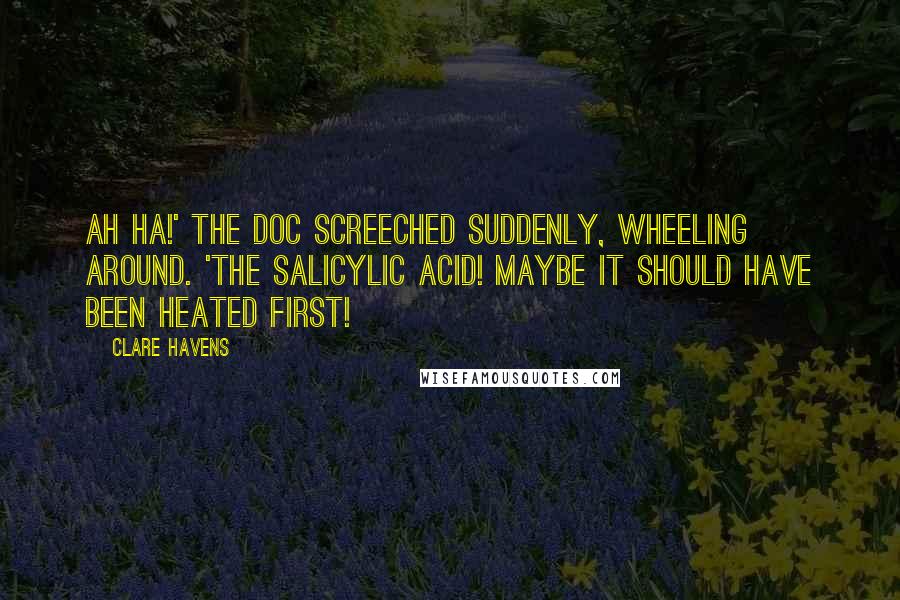 Clare Havens Quotes: Ah ha!' the Doc screeched suddenly, wheeling around. 'The salicylic acid! Maybe it SHOULD have been heated first!