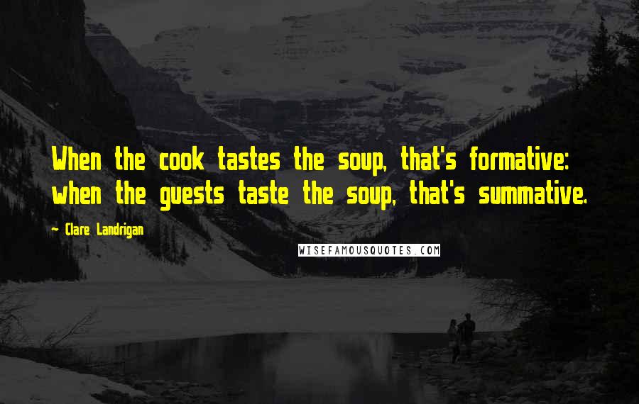 Clare Landrigan Quotes: When the cook tastes the soup, that's formative: when the guests taste the soup, that's summative.