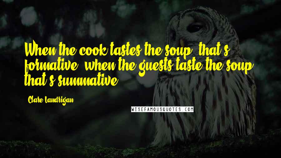 Clare Landrigan Quotes: When the cook tastes the soup, that's formative: when the guests taste the soup, that's summative.