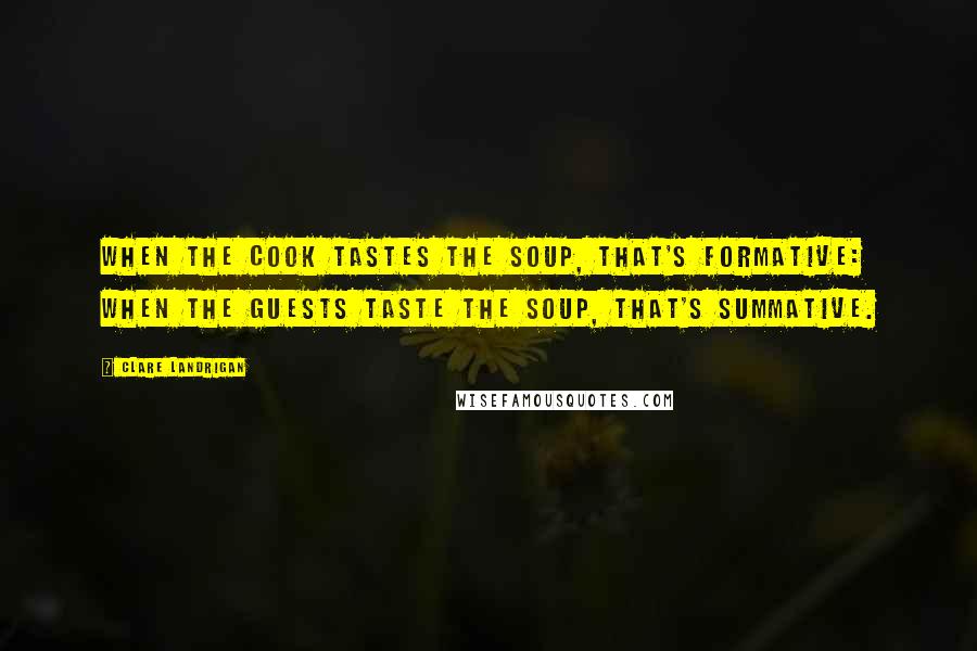 Clare Landrigan Quotes: When the cook tastes the soup, that's formative: when the guests taste the soup, that's summative.