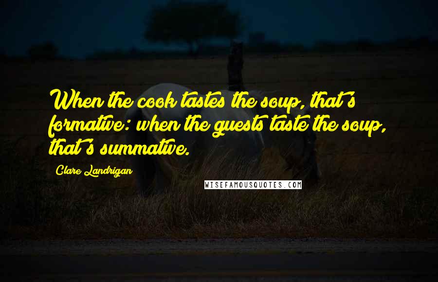 Clare Landrigan Quotes: When the cook tastes the soup, that's formative: when the guests taste the soup, that's summative.