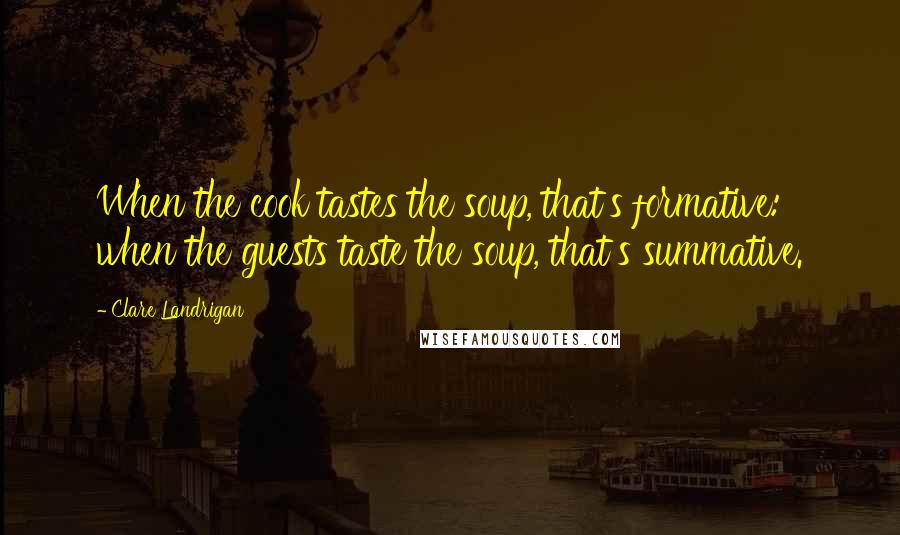 Clare Landrigan Quotes: When the cook tastes the soup, that's formative: when the guests taste the soup, that's summative.