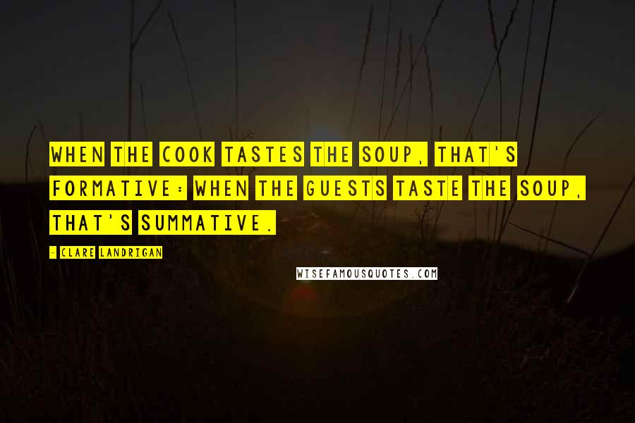 Clare Landrigan Quotes: When the cook tastes the soup, that's formative: when the guests taste the soup, that's summative.