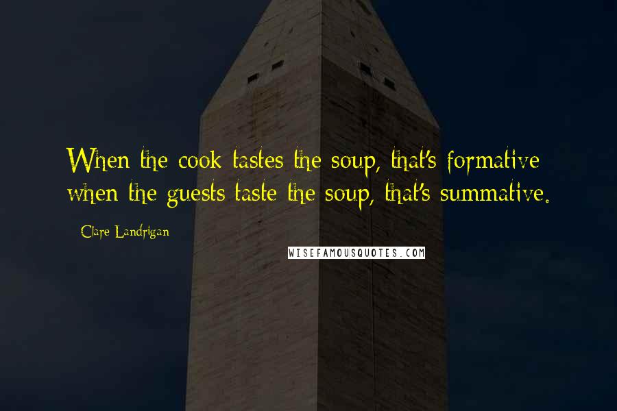 Clare Landrigan Quotes: When the cook tastes the soup, that's formative: when the guests taste the soup, that's summative.