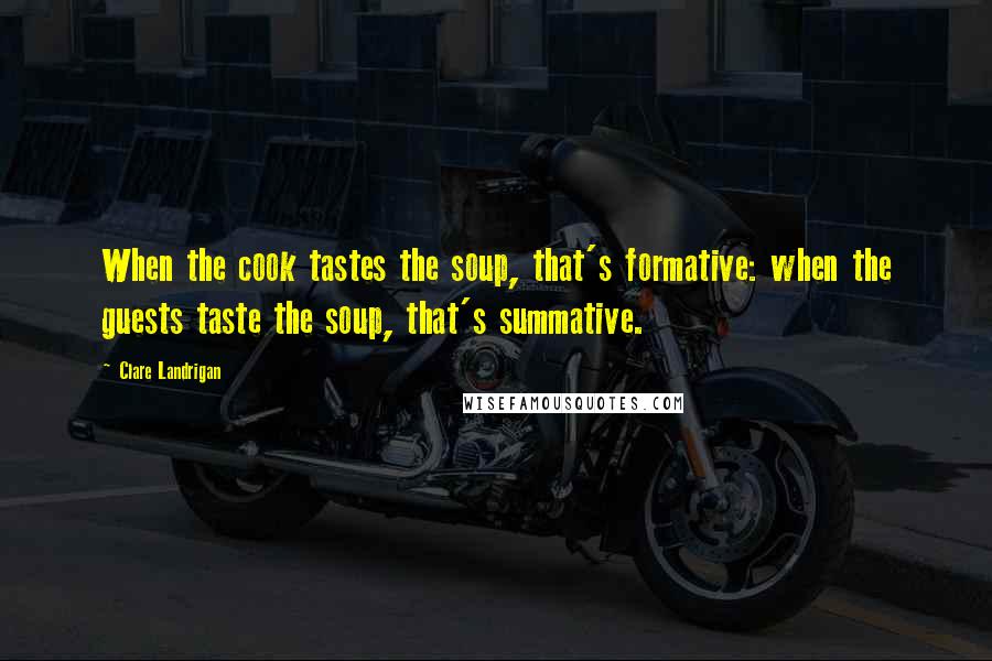 Clare Landrigan Quotes: When the cook tastes the soup, that's formative: when the guests taste the soup, that's summative.