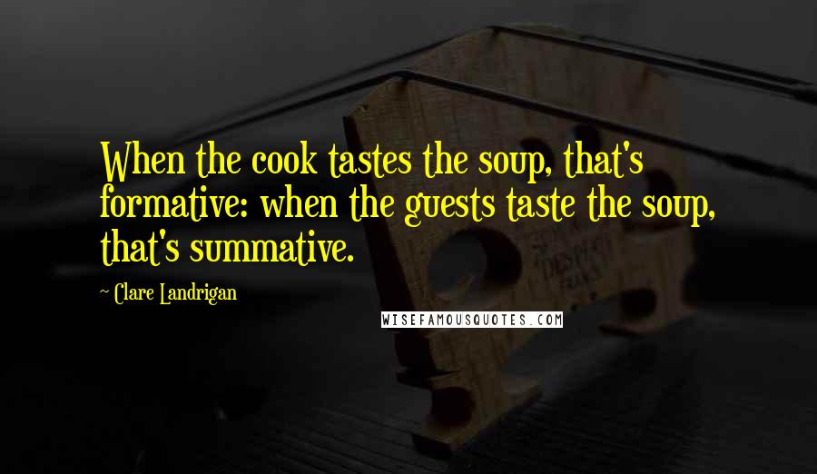 Clare Landrigan Quotes: When the cook tastes the soup, that's formative: when the guests taste the soup, that's summative.