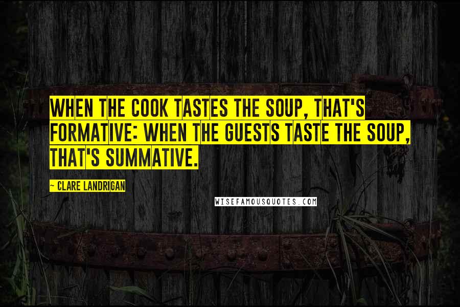 Clare Landrigan Quotes: When the cook tastes the soup, that's formative: when the guests taste the soup, that's summative.