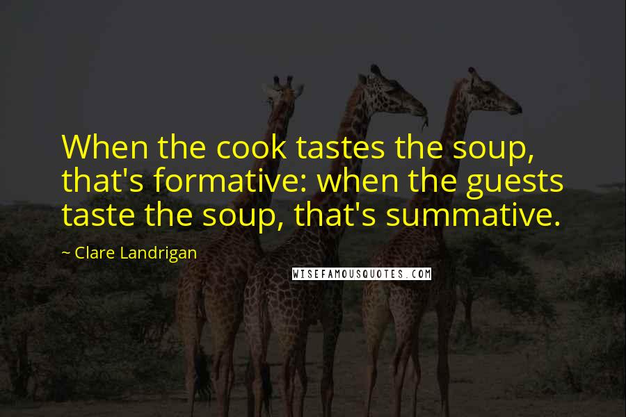 Clare Landrigan Quotes: When the cook tastes the soup, that's formative: when the guests taste the soup, that's summative.