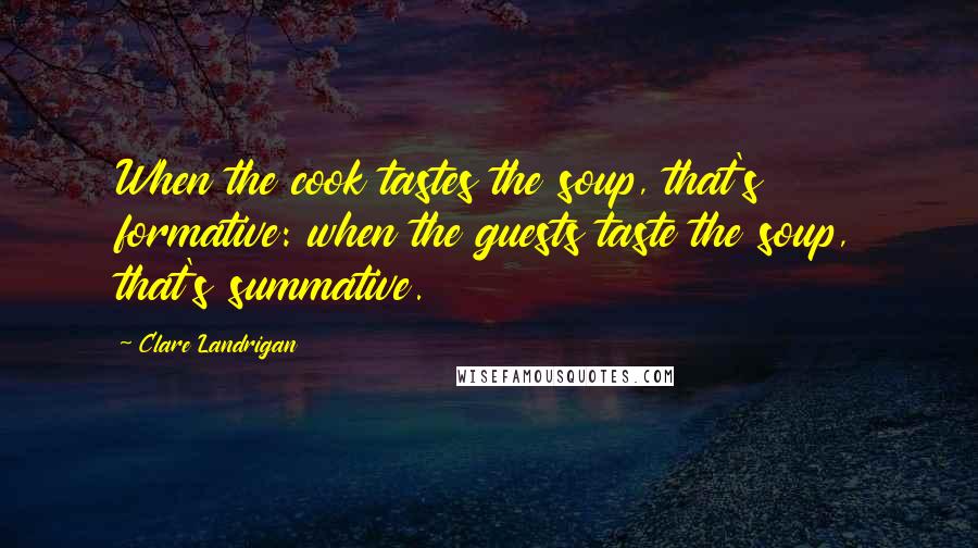 Clare Landrigan Quotes: When the cook tastes the soup, that's formative: when the guests taste the soup, that's summative.