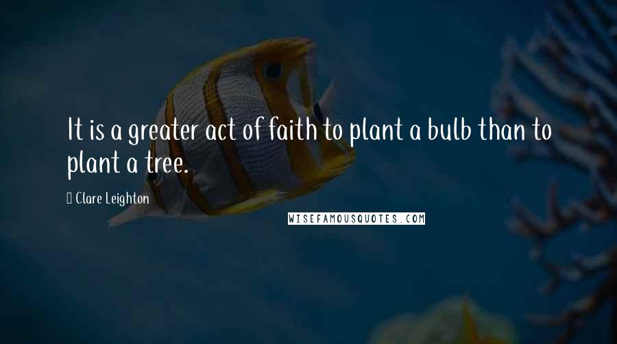 Clare Leighton Quotes: It is a greater act of faith to plant a bulb than to plant a tree.