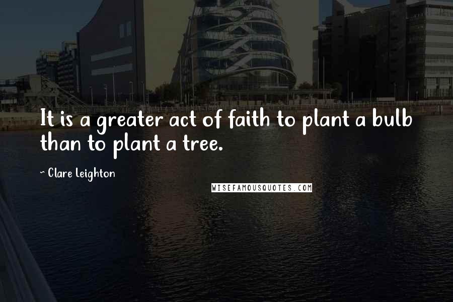 Clare Leighton Quotes: It is a greater act of faith to plant a bulb than to plant a tree.