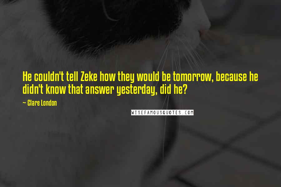 Clare London Quotes: He couldn't tell Zeke how they would be tomorrow, because he didn't know that answer yesterday, did he?