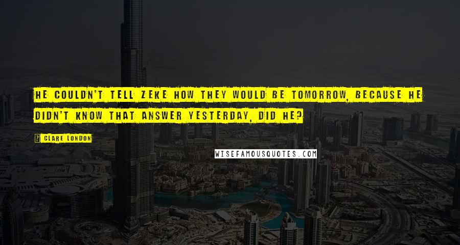 Clare London Quotes: He couldn't tell Zeke how they would be tomorrow, because he didn't know that answer yesterday, did he?