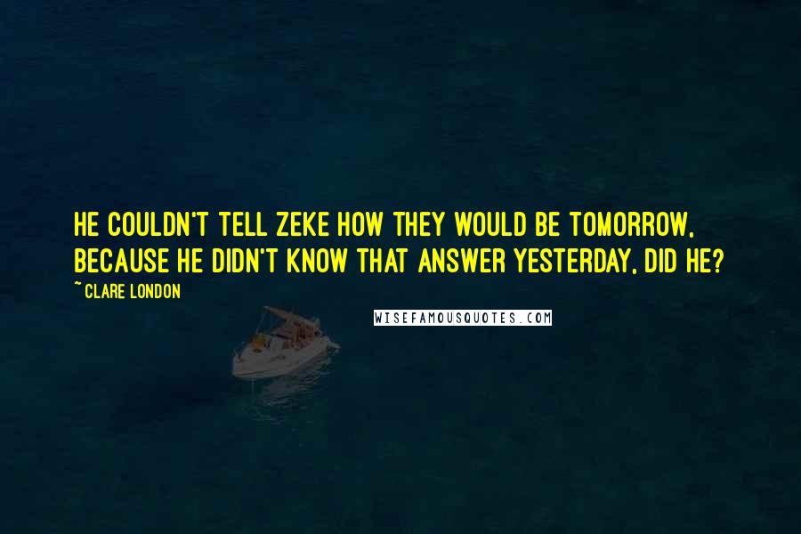 Clare London Quotes: He couldn't tell Zeke how they would be tomorrow, because he didn't know that answer yesterday, did he?