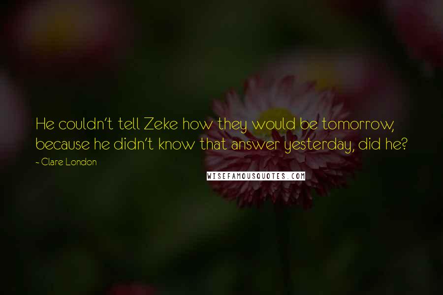 Clare London Quotes: He couldn't tell Zeke how they would be tomorrow, because he didn't know that answer yesterday, did he?