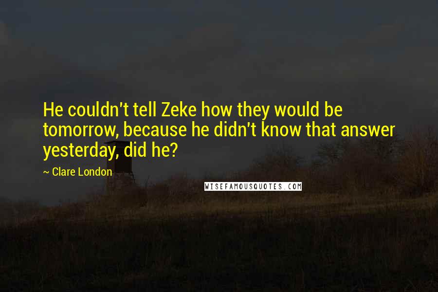 Clare London Quotes: He couldn't tell Zeke how they would be tomorrow, because he didn't know that answer yesterday, did he?