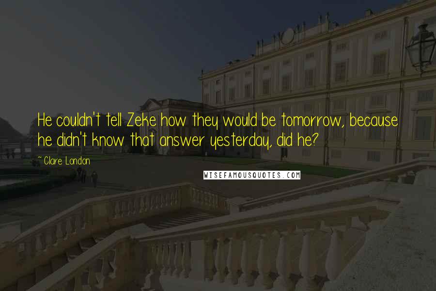 Clare London Quotes: He couldn't tell Zeke how they would be tomorrow, because he didn't know that answer yesterday, did he?