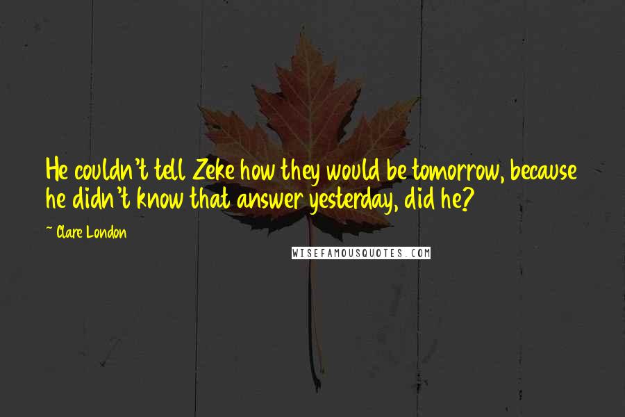 Clare London Quotes: He couldn't tell Zeke how they would be tomorrow, because he didn't know that answer yesterday, did he?