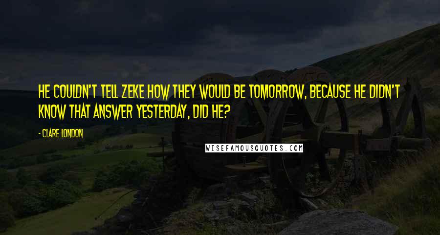 Clare London Quotes: He couldn't tell Zeke how they would be tomorrow, because he didn't know that answer yesterday, did he?