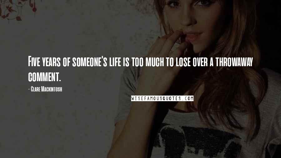 Clare Mackintosh Quotes: Five years of someone's life is too much to lose over a throwaway comment.