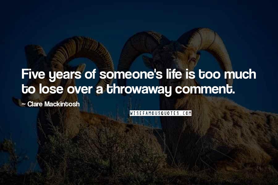 Clare Mackintosh Quotes: Five years of someone's life is too much to lose over a throwaway comment.