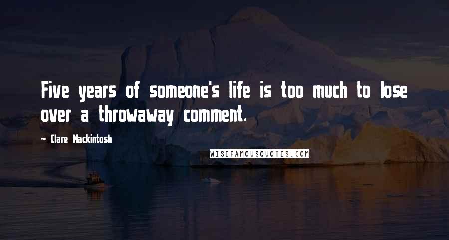 Clare Mackintosh Quotes: Five years of someone's life is too much to lose over a throwaway comment.