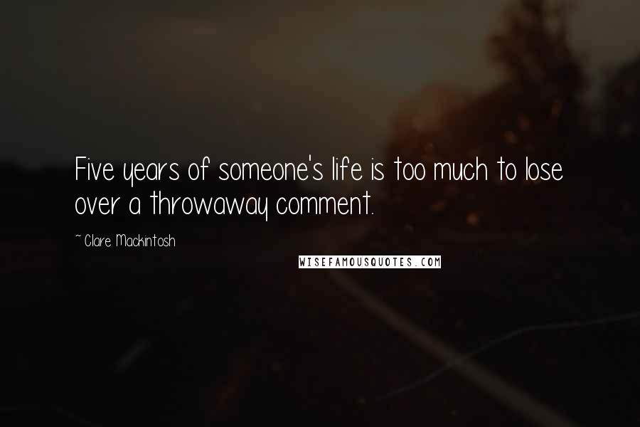 Clare Mackintosh Quotes: Five years of someone's life is too much to lose over a throwaway comment.